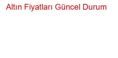 Altın Fiyatları Güncel Durum