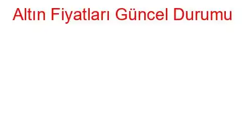 Altın Fiyatları Güncel Durumu