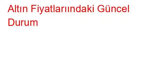 Altın Fiyatlarıındaki Güncel Durum