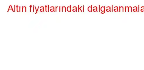 Altın fiyatlarındaki dalgalanmalar