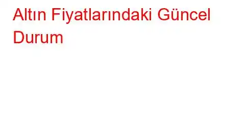 Altın Fiyatlarındaki Güncel Durum