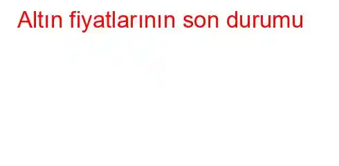 Altın fiyatlarının son durumu