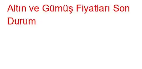 Altın ve Gümüş Fiyatları Son Durum