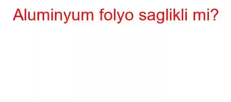 Aluminyum folyo saglikli mi?