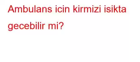 Ambulans icin kirmizi isikta gecebilir mi