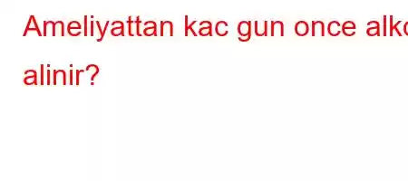 Ameliyattan kac gun once alkol alinir?