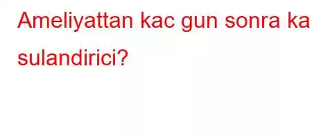 Ameliyattan kac gun sonra kan sulandirici