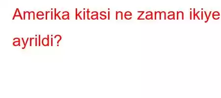 Amerika kitasi ne zaman ikiye ayrildi?