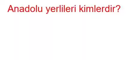 Anadolu yerlileri kimlerdir?