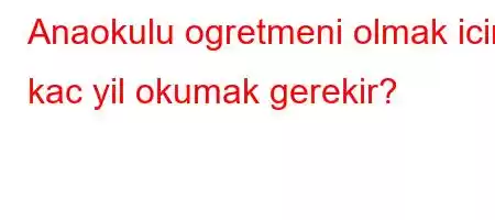 Anaokulu ogretmeni olmak icin kac yil okumak gerekir?