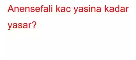 Anensefali kac yasina kadar yasar?