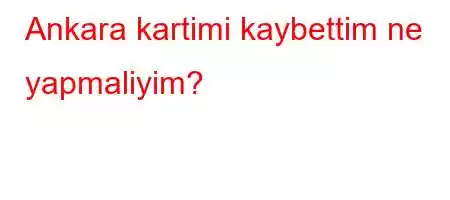 Ankara kartimi kaybettim ne yapmaliyim