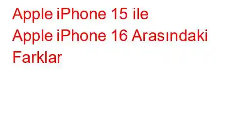 Apple iPhone 15 ile Apple iPhone 16 Arasındaki Farklar
