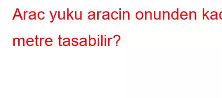 Arac yuku aracin onunden kac metre tasabilir