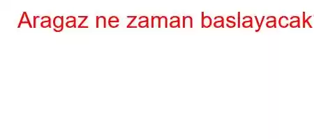 Aragaz ne zaman baslayacak