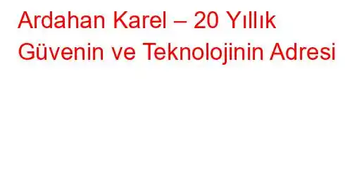 Ardahan Karel – 20 Yıllık Güvenin ve Teknolojinin Adresi