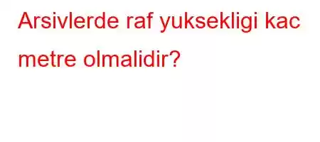 Arsivlerde raf yuksekligi kac metre olmalidir?