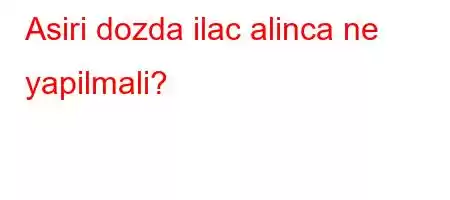 Asiri dozda ilac alinca ne yapilmali?