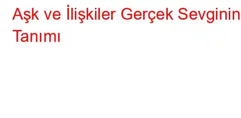 Aşk ve İlişkiler Gerçek Sevginin Tanımı