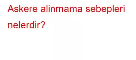 Askere alinmama sebepleri nelerdir?