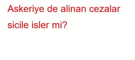 Askeriye de alinan cezalar sicile isler mi?