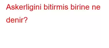 Askerligini bitirmis birine ne denir?