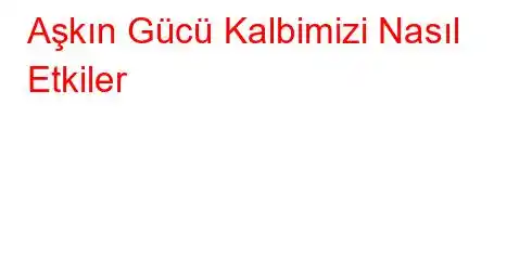 Aşkın Gücü Kalbimizi Nasıl Etkiler