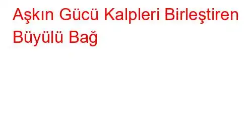 Aşkın Gücü Kalpleri Birleştiren Büyülü Bağ