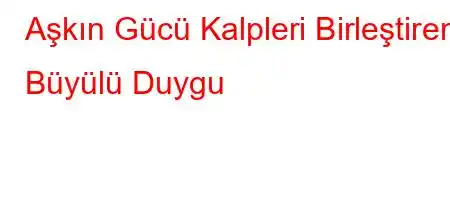 Aşkın Gücü Kalpleri Birleştiren Büyülü Duygu