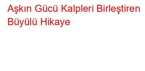 Aşkın Gücü Kalpleri Birleştiren Büyülü Hikaye