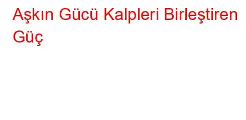 Aşkın Gücü Kalpleri Birleştiren Güç