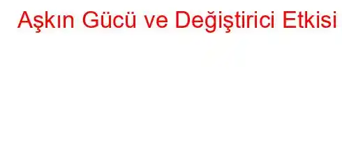 Aşkın Gücü ve Değiştirici Etkisi