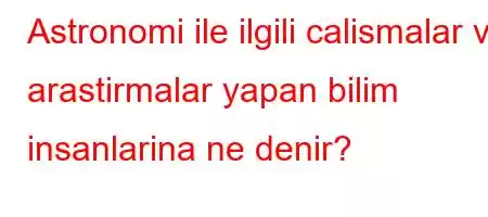 Astronomi ile ilgili calismalar ve arastirmalar yapan bilim insanlarina ne denir