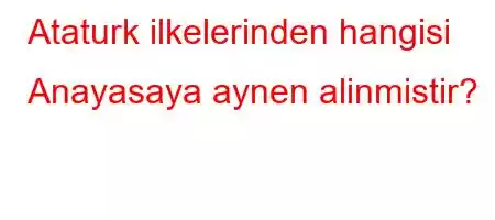 Ataturk ilkelerinden hangisi Anayasaya aynen alinmistir?