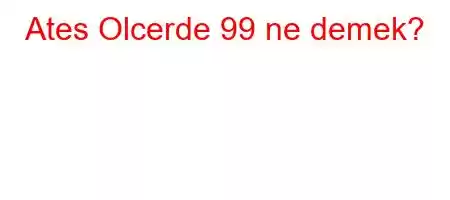 Ates Olcerde 99 ne demek?