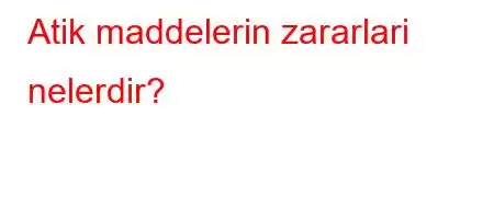 Atik maddelerin zararlari nelerdir?