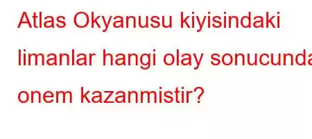 Atlas Okyanusu kiyisindaki limanlar hangi olay sonucunda onem kazanmistir?