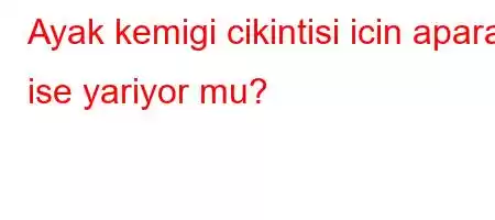 Ayak kemigi cikintisi icin aparat ise yariyor mu?