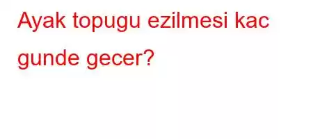 Ayak topugu ezilmesi kac gunde gecer?