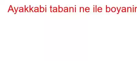 Ayakkabi tabani ne ile boyanir?