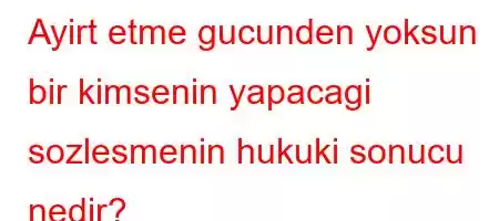 Ayirt etme gucunden yoksun bir kimsenin yapacagi sozlesmenin hukuki sonucu nedir