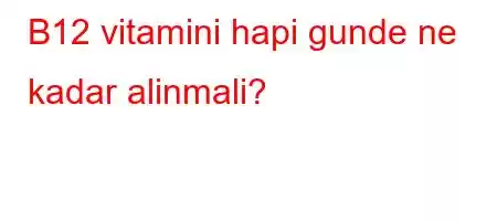 B12 vitamini hapi gunde ne kadar alinmali