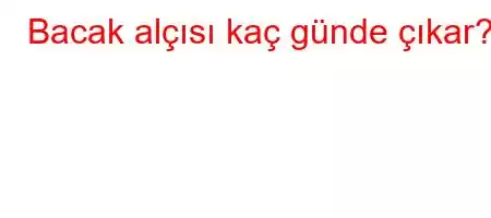 Bacak alçısı kaç günde çıkar