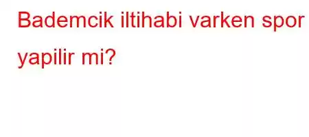 Bademcik iltihabi varken spor yapilir mi?