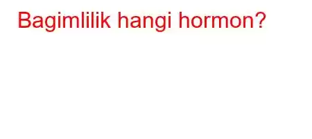 Bagimlilik hangi hormon