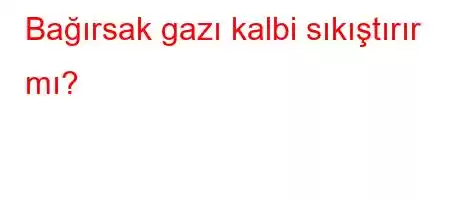 Bağırsak gazı kalbi sıkıştırır mı?