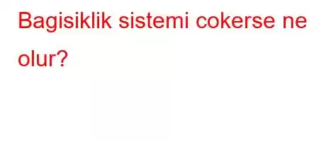 Bagisiklik sistemi cokerse ne olur?