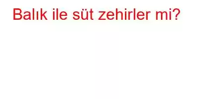 Balık ile süt zehirler mi?