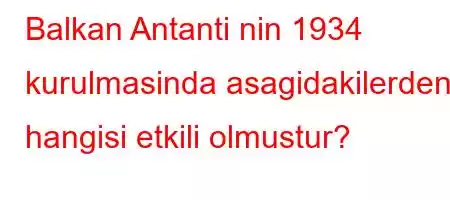 Balkan Antanti nin 1934 kurulmasinda asagidakilerden hangisi etkili olmustur?