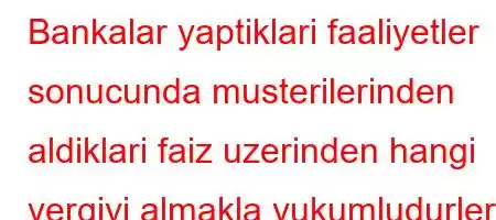 Bankalar yaptiklari faaliyetler sonucunda musterilerinden aldiklari faiz uzerinden hangi vergiyi almakla yukumludurler?